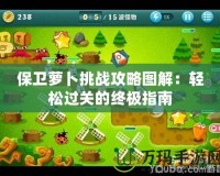 保衛(wèi)蘿卜挑戰(zhàn)攻略圖解：輕松過關的終極指南