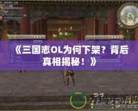 《三國志OL為何下架？背后真相揭秘！》