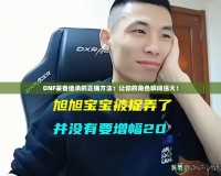 DNF裝備繼承的正確方法：讓你的角色瞬間強(qiáng)大！