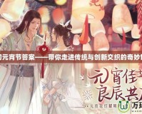 夢幻元宵節(jié)答案——帶你走進傳統(tǒng)與創(chuàng)新交織的奇妙世界
