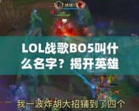 LOL戰(zhàn)歌BO5叫什么名字？揭開(kāi)英雄聯(lián)盟頂級(jí)賽事的魅力面紗！