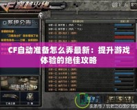 CF自動準(zhǔn)備怎么弄最新：提升游戲體驗(yàn)的絕佳攻略