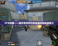 CF卡槍瞬——揭開數(shù)字時代射擊游戲的極速魅力