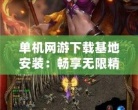 單機(jī)網(wǎng)游下載基地安裝：暢享無(wú)限精彩的游戲世界