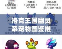 洛克王國幽靈系寵物圖鑒推薦：探索神秘與強大的幽靈系寵物！
