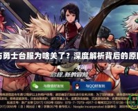 地下城與勇士臺(tái)服為啥關(guān)了？深度解析背后的原因與影響