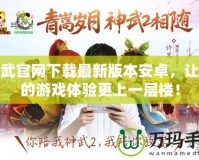 神武官網(wǎng)下載最新版本安卓，讓你的游戲體驗更上一層樓！
