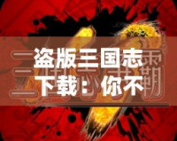 盜版三國(guó)志下載：你不可錯(cuò)過(guò)的經(jīng)典之旅！