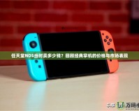 任天堂NDS當(dāng)時(shí)賣(mài)多少錢(qián)？回顧經(jīng)典掌機(jī)的價(jià)格與市場(chǎng)表現(xiàn)