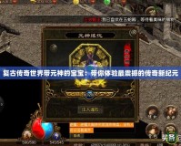 復(fù)古傳奇世界帶元神的寶寶：帶你體驗最震撼的傳奇新紀(jì)元