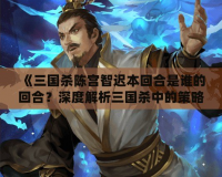 《三國殺陳宮智遲本回合是誰的回合？深度解析三國殺中的策略與心機》