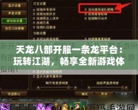 天龍八部開服一條龍平臺：玩轉(zhuǎn)江湖，暢享全新游戲體驗！