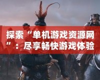 探索“單機(jī)游戲資源網(wǎng)”：盡享暢快游戲體驗(yàn)，沉浸無限樂趣