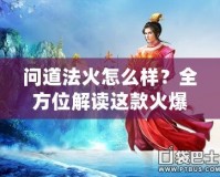 問道法火怎么樣？全方位解讀這款火爆手游的魅力
