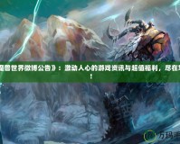 《魔獸世界微博公告》：激動(dòng)人心的游戲資訊與超值福利，盡在掌握！