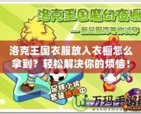 洛克王國衣服放入衣櫥怎么拿到？輕松解決你的煩惱！