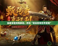 探索全新傳奇體驗，盡在“貪玩?zhèn)髌媸澜绻倬W(wǎng)”