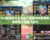 dnf武神是什么職業(yè)？探索DNF武神的獨特魅力與強大實力