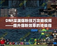 DNF深淵爆粉技巧攻略視頻——提升爆粉效率的終極指南！