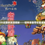冒險(xiǎn)島楓葉武器的來源揭秘——獨(dú)特裝備帶你重返童年回憶！