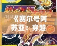《賽爾號阿蘇亞：穿越星際，解鎖無限可能的超凡之力》