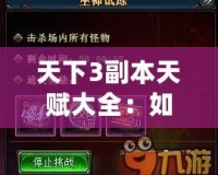 天下3副本天賦大全：如何選擇最適合你的天賦，提升副本挑戰(zhàn)效率！