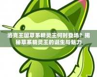 洛克王國草系精靈王何時登場？揭秘草系精靈王的誕生與魅力