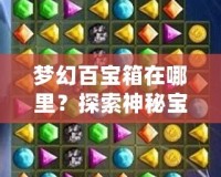 夢(mèng)幻百寶箱在哪里？探索神秘寶藏，開啟你的奇幻之旅