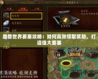 魔獸世界要塞攻略：如何高效領(lǐng)取獎(jiǎng)勵(lì)，打造強(qiáng)大要塞