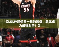《LOL外觀像弩一樣的裝備，助你成為最強(qiáng)射手！》