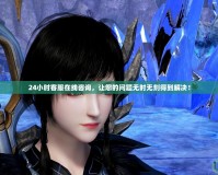 24小時客服在線咨詢，讓您的問題無時無刻得到解決！
