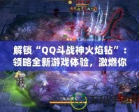 解鎖“QQ斗戰(zhàn)神火焰鉆”：領略全新游戲體驗，激燃你的戰(zhàn)斗激情！