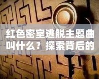 紅色密室逃脫主題曲叫什么？探索背后的音樂魅力與游戲魅力