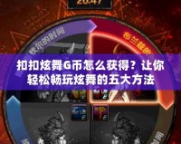 扣扣炫舞G幣怎么獲得？讓你輕松暢玩炫舞的五大方法