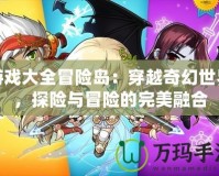游戲大全冒險(xiǎn)島：穿越奇幻世界，探險(xiǎn)與冒險(xiǎn)的完美融合