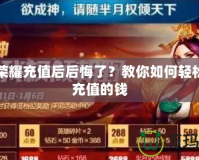 王者榮耀充值后后悔了？教你如何輕松退回充值的錢