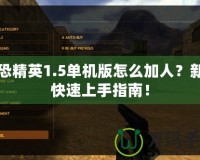反恐精英1.5單機(jī)版怎么加人？新手快速上手指南！