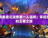 網(wǎng)游鹿鼎記消費第一人猛將：掌控全局的王者之路