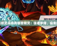 賽爾號(hào)黑暗武斗場有哪些精靈：強(qiáng)者爭鋒，探索最強(qiáng)戰(zhàn)力