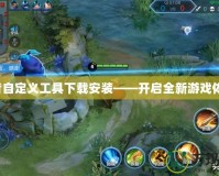 王者自定義工具下載安裝——開啟全新游戲體驗！