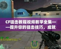 CF狙擊教程視頻教學(xué)全集——提升你的狙擊技巧，成就傳奇戰(zhàn)績！