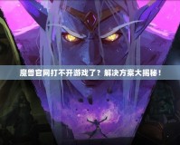 魔獸官網(wǎng)打不開游戲了？解決方案大揭秘！