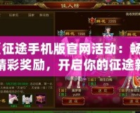 《征途手機(jī)版官網(wǎng)活動(dòng)：暢享精彩獎(jiǎng)勵(lì)，開啟你的征途新篇章！》
