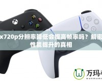 Xbox720p分辨率降低會提高幀率嗎？解密游戲性能提升的真相