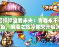 《彈彈堂愛(ài)未央：青春永不褪色，浪漫之旅等你來(lái)開(kāi)啟》