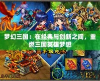 夢幻三國：在經(jīng)典與創(chuàng)新之間，重燃三國英雄夢想