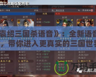《袁紹三國(guó)殺語(yǔ)音》：全新語(yǔ)音體驗(yàn)，帶你進(jìn)入更真實(shí)的三國(guó)世界！