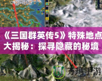 《三國群英傳5》特殊地點(diǎn)大揭秘：探尋隱藏的秘境與豐厚獎(jiǎng)勵(lì)
