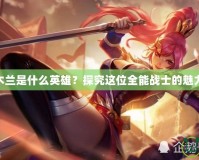 LOL花木蘭是什么英雄？探究這位全能戰(zhàn)士的魅力與玩法