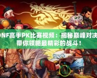 DNF高手PK比賽視頻：揭秘巔峰對決，帶你領略最精彩的戰(zhàn)斗！